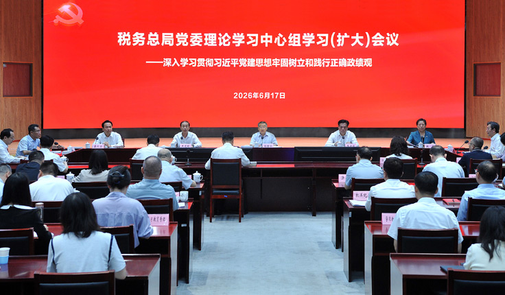 国家税务总局召开党委理论学习中心组学习（扩大）会议 深入学习贯彻习近平党建思想牢固树立和践行正确政绩观