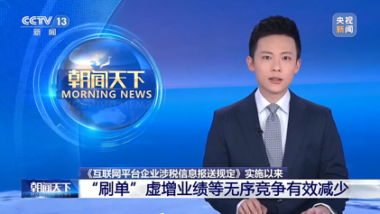 央视朝闻天下、新闻30分：《互联网平台企业涉税信息报送规定》实施以来 “刷单”虚增业绩等无序竞争有效减少